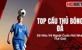 Top Cầu Thủ Bóng Đá Sở Hữu Vẻ Ngoài Cuốn Hút Nhất Thế Giới