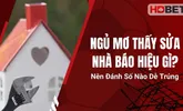 Ngủ Mơ Thấy Sửa Nhà Báo Hiệu Gì? Nên Đánh Số Nào Dễ Trúng