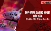 Top Game Casino HDBet Hấp Dẫn – Chơi Là Mê, Thắng Cực Dễ