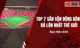 Top 7 Sân Vận Động Bóng Đá Lớn Nhất Thế Giới Bạn Nên Biết